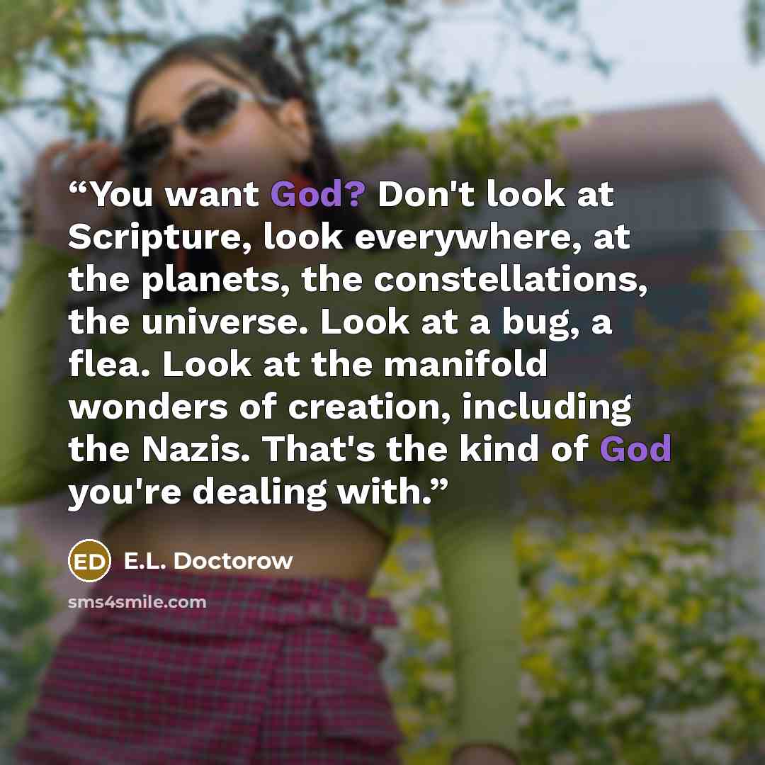 “You want God? Don't look at Scripture, look everywhere, at the planets, the constellations, the universe. Look at a bug, a flea. Look at the manifold wonders of creation, including the Nazis. That's the kind of God you're dealing with.” quote by E.L. Doctorow