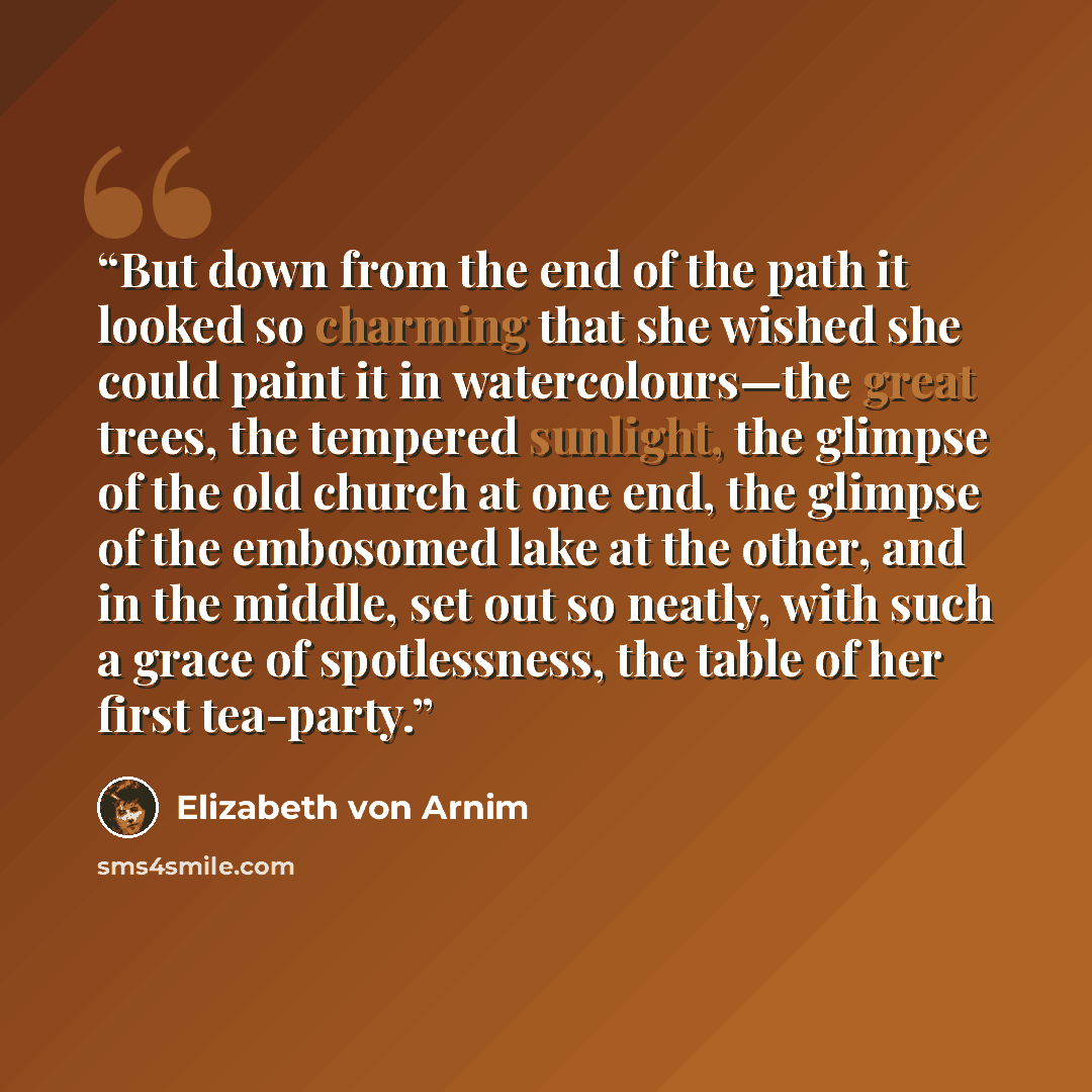 “But down from the end of the path it looked so charming that she wished she could paint it in watercolours—the great trees, the tempered sunlight, the glimpse of the old church at one end, the glimpse of the embosomed lake at the other, and in the middle, set out so neatly, with such a grace of…” quote by Elizabeth von Arnim