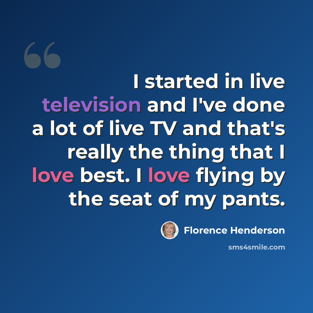 “I started in live television and I've done a lot of live TV and that's really the thing that I love best. I love flying by the seat of my pants.” quote by Florence Henderson