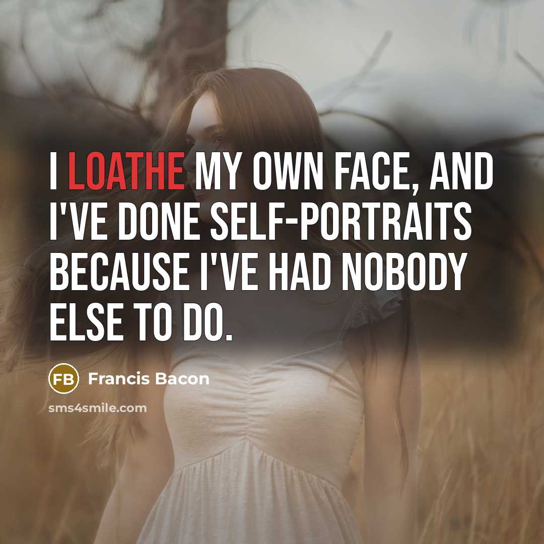 “I loathe my own face, and I've done self-portraits because I've had nobody else to do.” quote by Francis Bacon