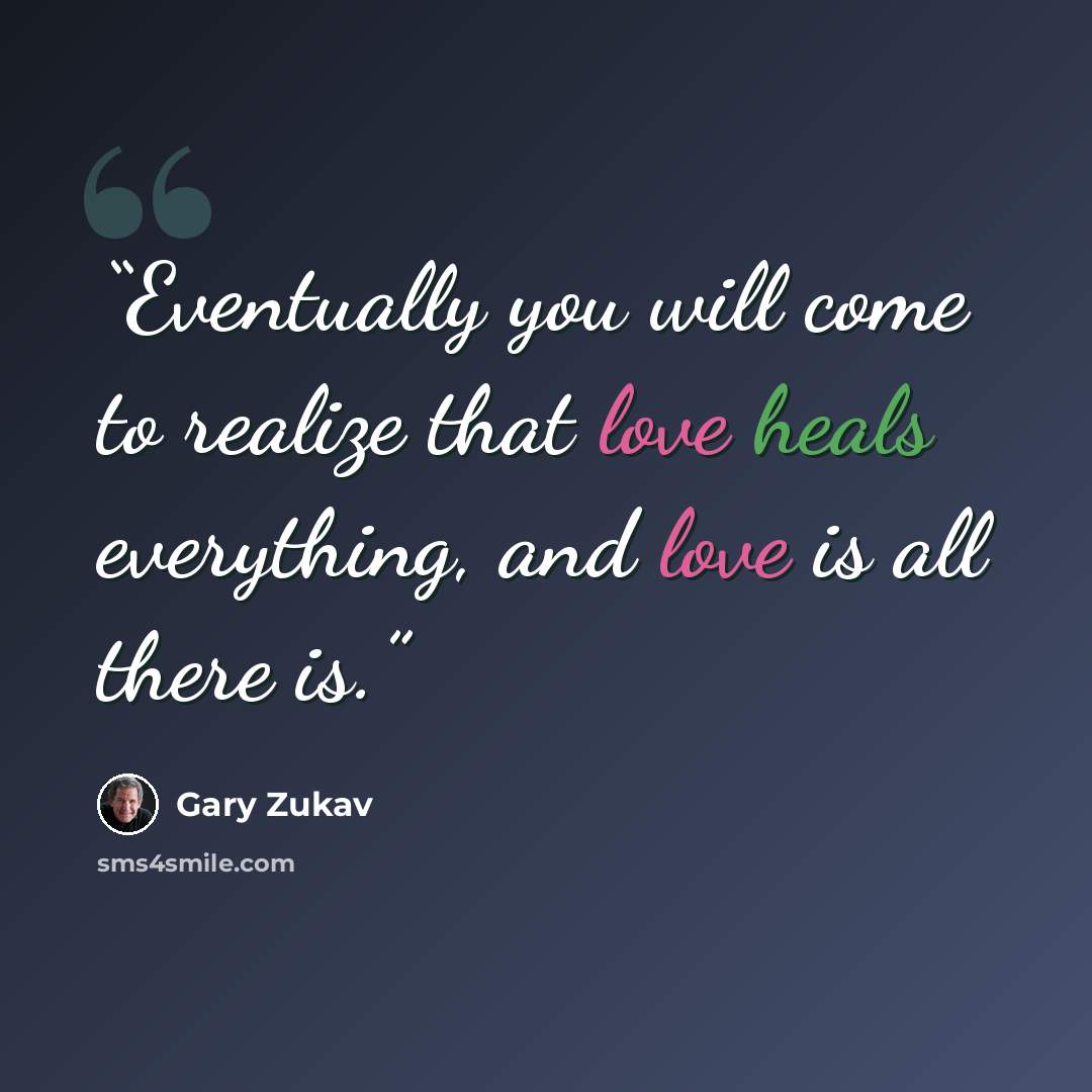 “Eventually you will come to realize that love heals everything, and love is all there is.” quote by Gary Zukav