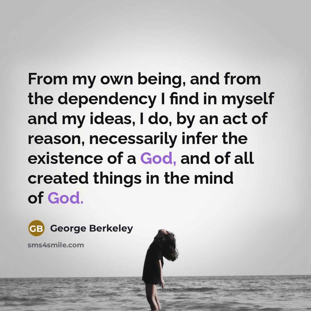 “From my own being, and from the dependency I find in myself and my ideas, I do, by an act of reason, necessarily infer the existence of a God, and of all created things in the mind of God.” quote by George Berkeley