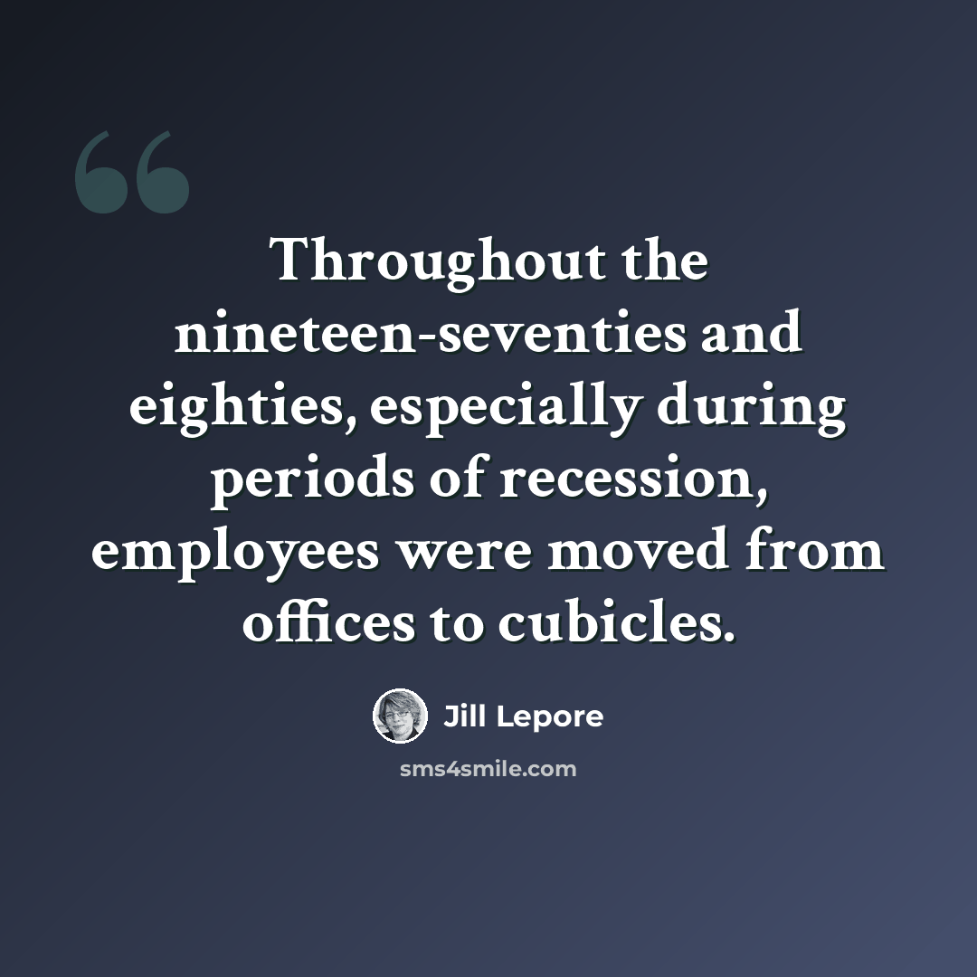 “Throughout the nineteen-seventies and eighties, especially during periods of recession, employees were moved from offices to cubicles.” quote by Jill Lepore