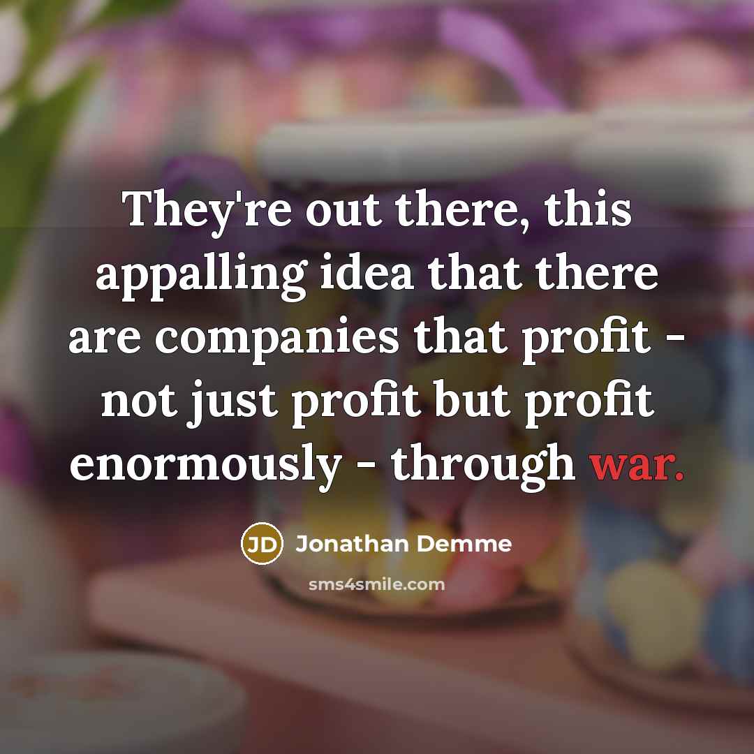 “They're out there, this appalling idea that there are companies that profit - not just profit but profit enormously - through war.” quote by Jonathan Demme