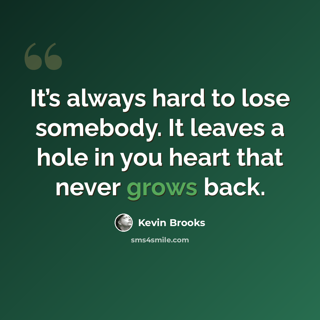 “It’s always hard to lose somebody. It leaves a hole in you heart that never grows back.” quote by Kevin Brooks