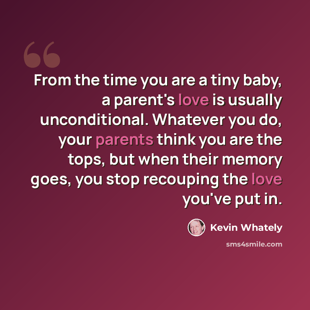 “From the time you are a tiny baby, a parent's love is usually unconditional. Whatever you do, your parents think you are the tops, but when their memory goes, you stop recouping the love you've put in.” quote by Kevin Whately