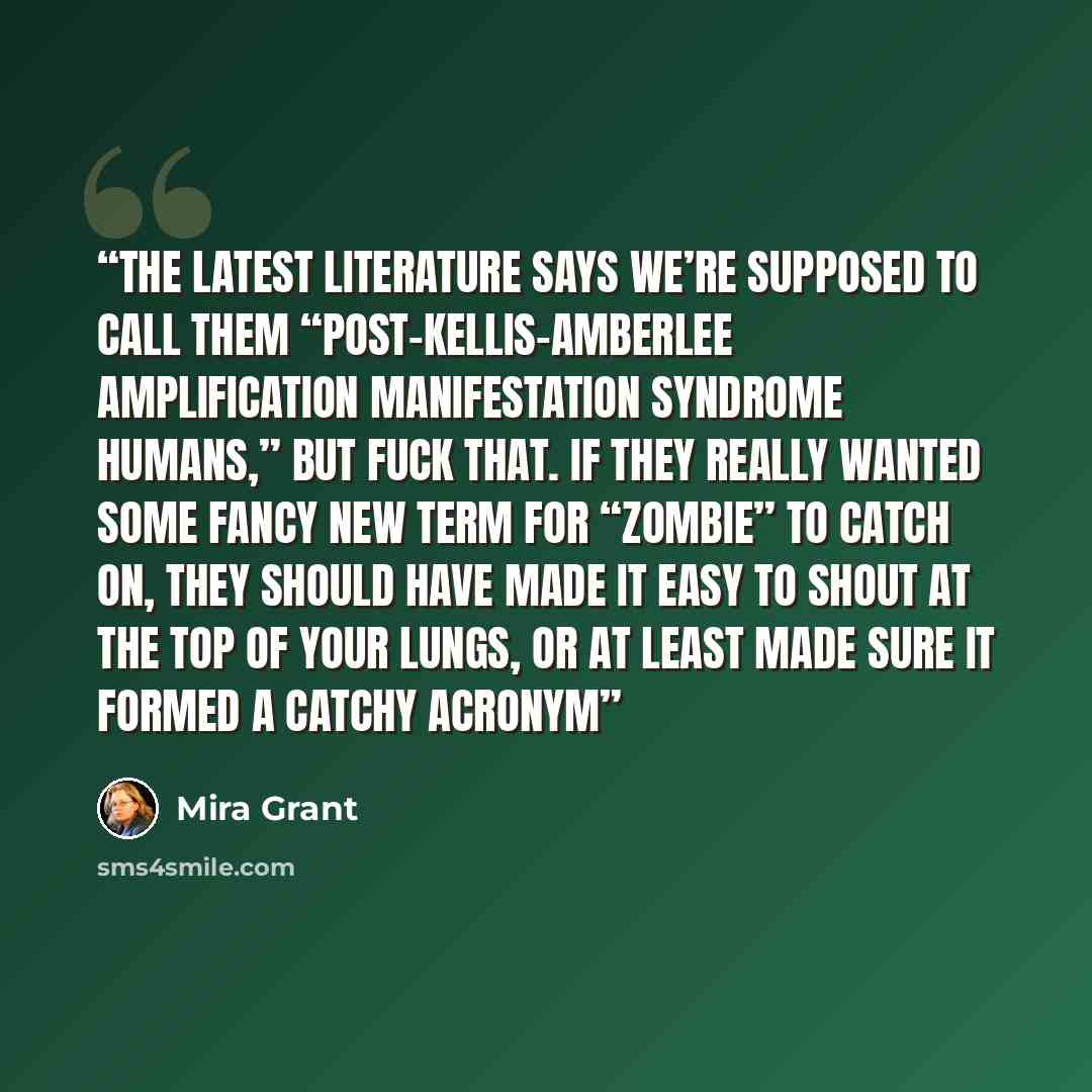 “The latest literature says we’re supposed to call them “post-Kellis-Amberlee amplification manifestation syndrome humans,” but fuck that. If they really wanted some fancy new term for “zombie” to catch on, they should have made it easy to shout at the top of your lungs, or at least made sure it…” quote by Mira Grant