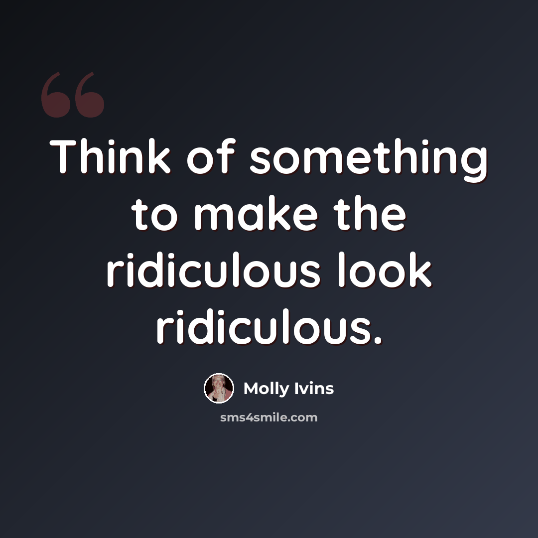 “Think of something to make the ridiculous look ridiculous.” quote by Molly Ivins