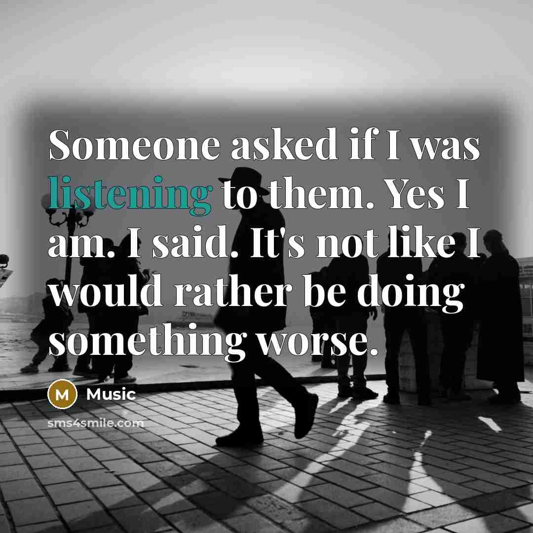 “Someone asked if I was listening to them. Yes I am. I said. It's not like I would rather be doing something worse.” quote by Music