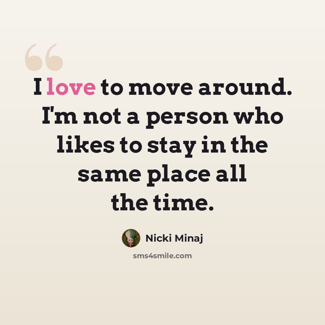 “I love to move around. I'm not a person who likes to stay in the same place all the time.” quote by Nicki Minaj