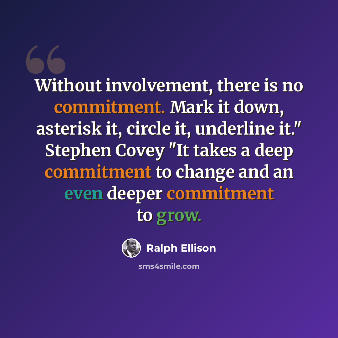 “Without involvement, there is no commitment. Mark it down, asterisk it, circle it, underline it." Stephen Covey "It takes a deep commitment to change and an even deeper commitment to grow.” quote by Ralph Ellison