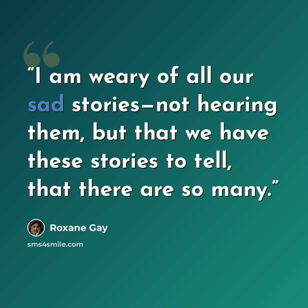 “I am weary of all our sad stories—not hearing them, but that we have these stories to tell, that there are so many.” quote by Roxane Gay
