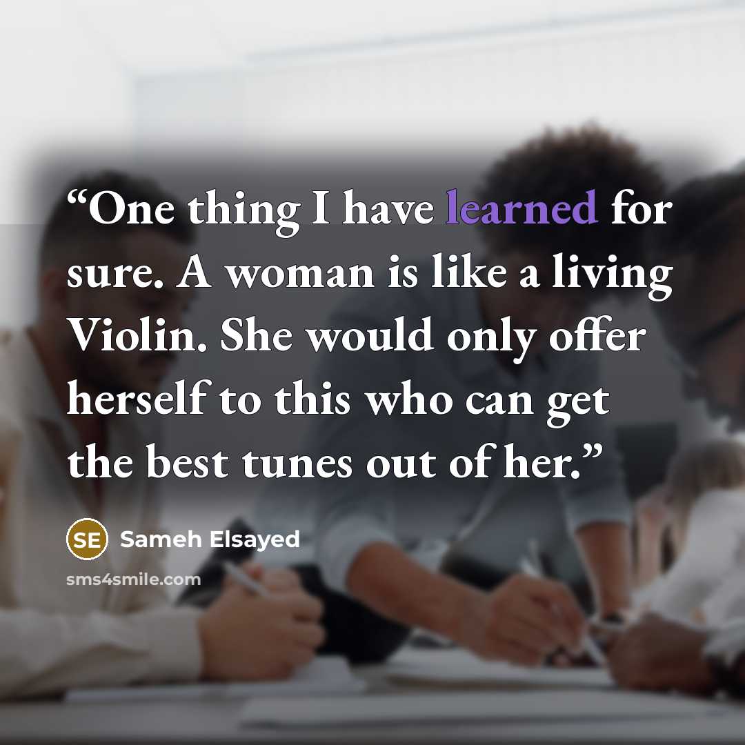 “One thing I have learned for sure. A woman is like a living Violin. She would only offer herself to this who can get the best tunes out of her.” quote by Sameh Elsayed