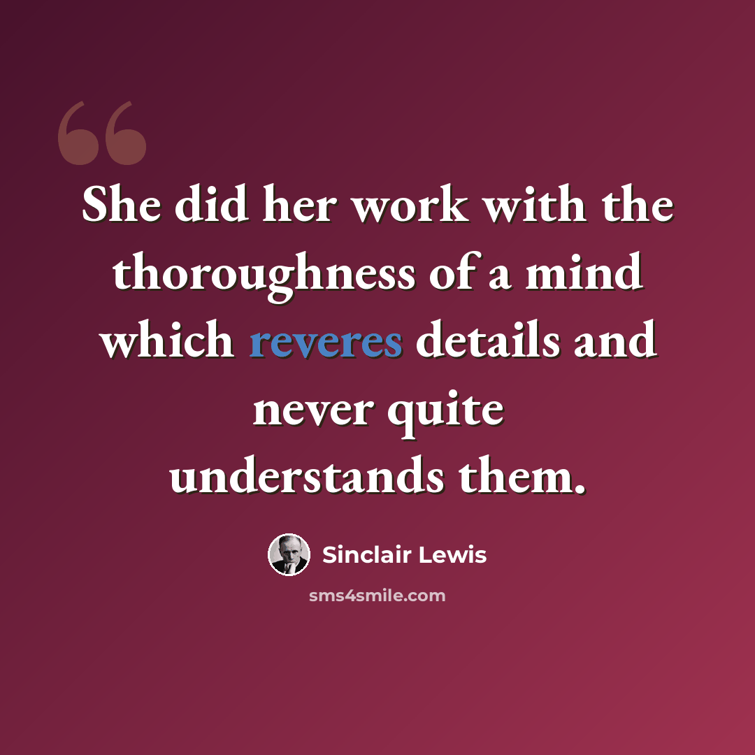 “She did her work with the thoroughness of a mind which reveres details and never quite understands them.” quote by Sinclair Lewis