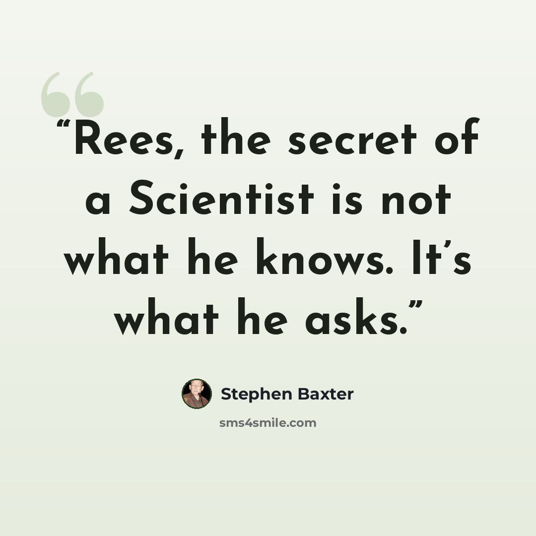 “Rees, the secret of a Scientist is not what he knows. It’s what he asks.” quote by Stephen Baxter
