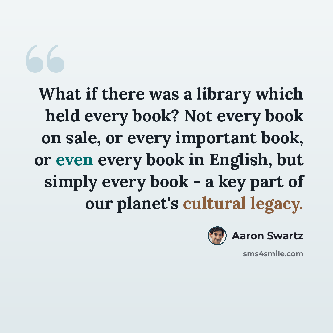 “What if there was a library which held every book? Not every book on sale, or every important book, or even every book in English, but simply every book - a key part of our planet's cultural legacy.” quote by Aaron Swartz