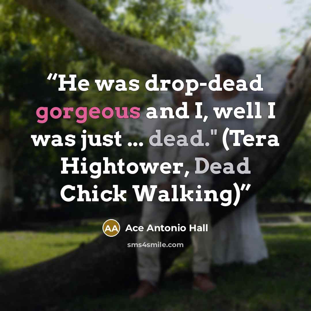 “He was drop-dead gorgeous and I, well I was just ... dead." (Tera Hightower, Dead Chick Walking)” quote by Ace Antonio Hall