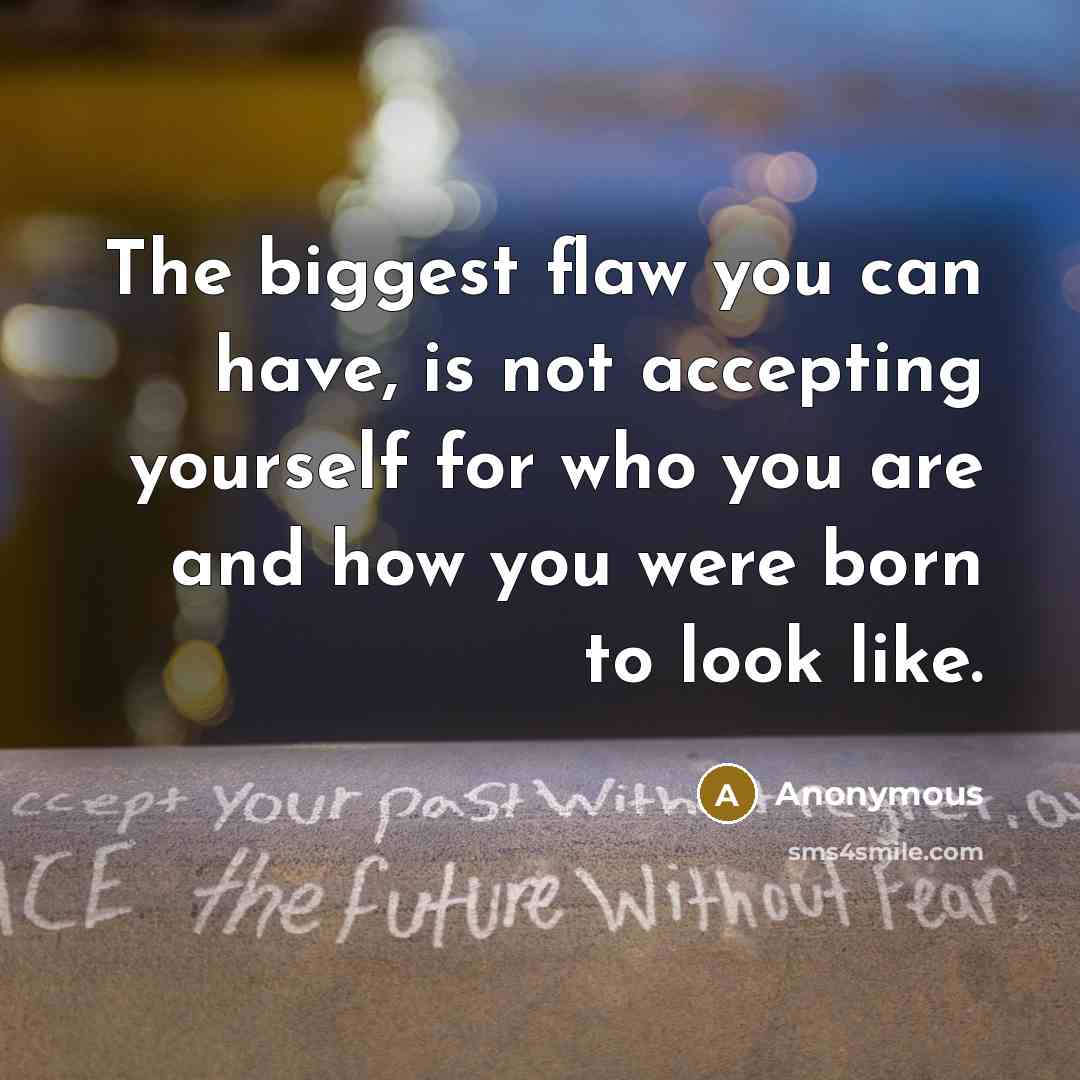 “The biggest flaw you can have, is not accepting yourself for who you are and how you were born to look like.” quote by Anonymous