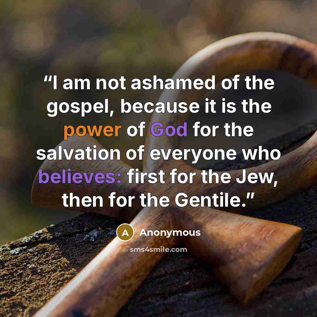 “I am not ashamed of the gospel, because it is the power of God for the salvation of everyone who believes: first for the Jew, then for the Gentile.” quote by Anonymous