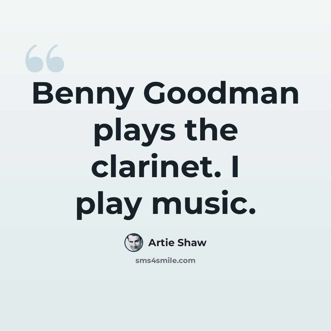 “Benny Goodman plays the clarinet. I play music.” quote by Artie Shaw