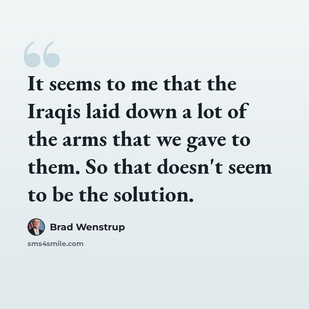 “It seems to me that the Iraqis laid down a lot of the arms that we gave to them. So that doesn't seem to be the solution.” quote by Brad Wenstrup