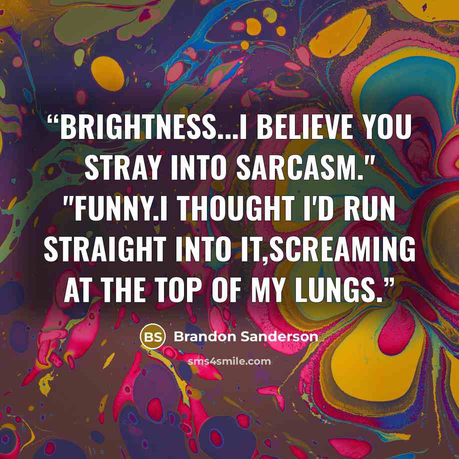 “Brightness...I believe you stray into sarcasm." "Funny.I thought I'd run straight into it,screaming at the top of my lungs.” quote by Brandon Sanderson