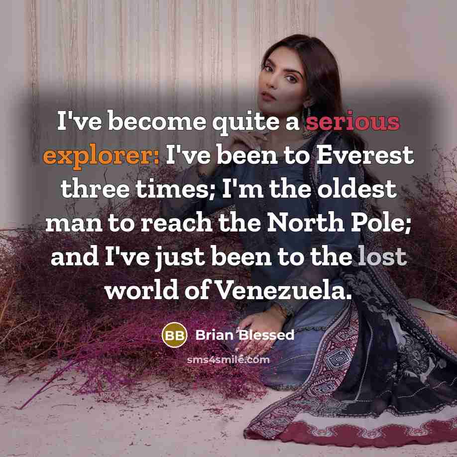 “I've become quite a serious explorer: I've been to Everest three times; I'm the oldest man to reach the North Pole; and I've just been to the lost world of Venezuela.” quote by Brian Blessed