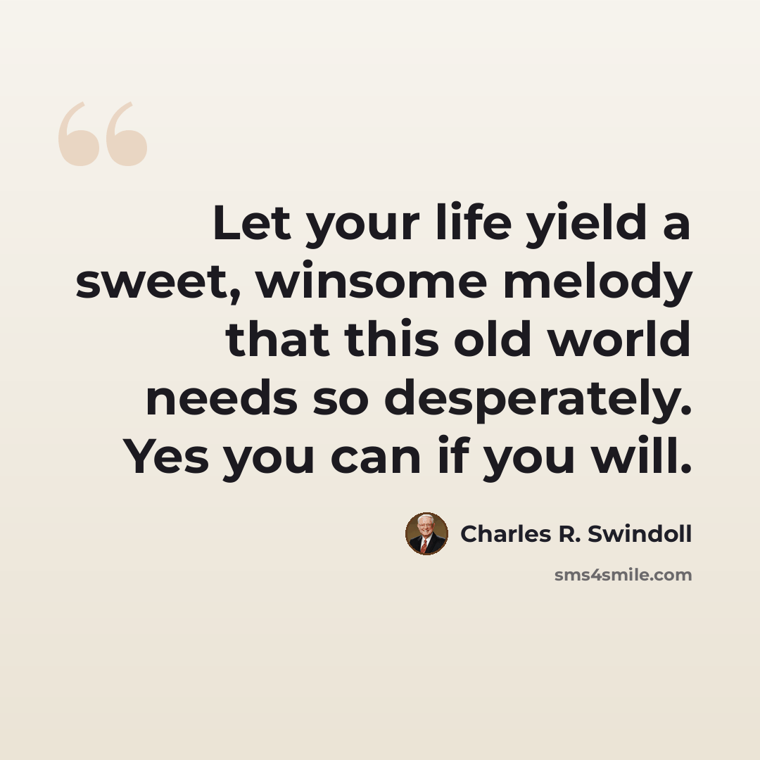 “Let your life yield a sweet, winsome melody that this old world needs so desperately. Yes you can if you will.” quote by Charles R. Swindoll