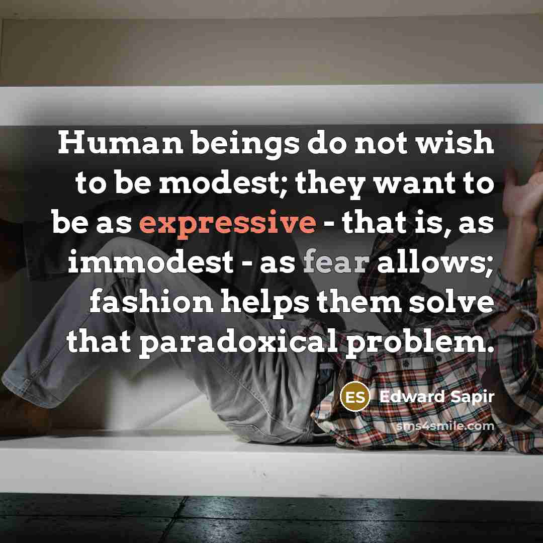 “Human beings do not wish to be modest; they want to be as expressive - that is, as immodest - as fear allows; fashion helps them solve that paradoxical problem.” quote by Edward Sapir