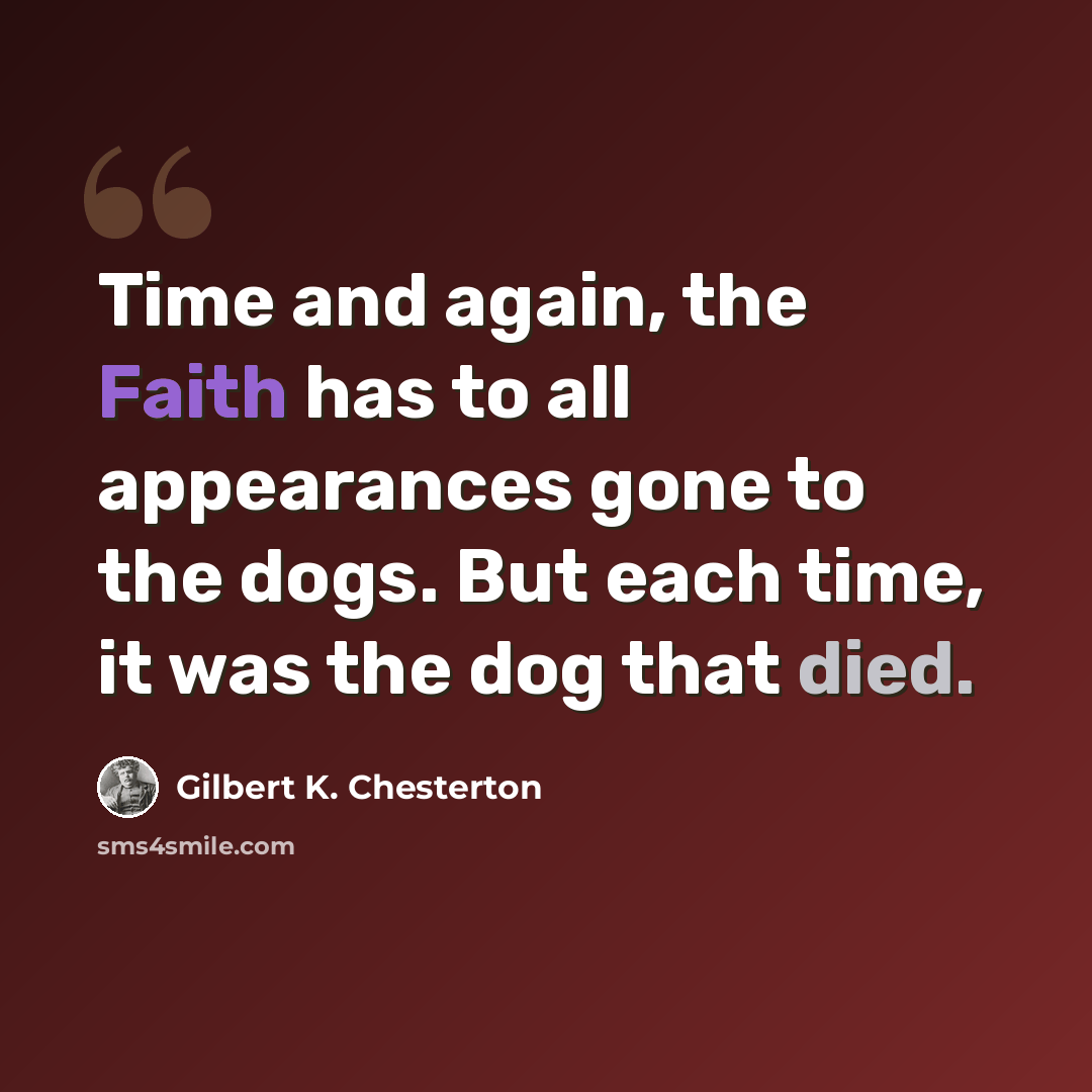 “Time and again, the Faith has to all appearances gone to the dogs. But each time, it was the dog that died.” quote by Gilbert K. Chesterton