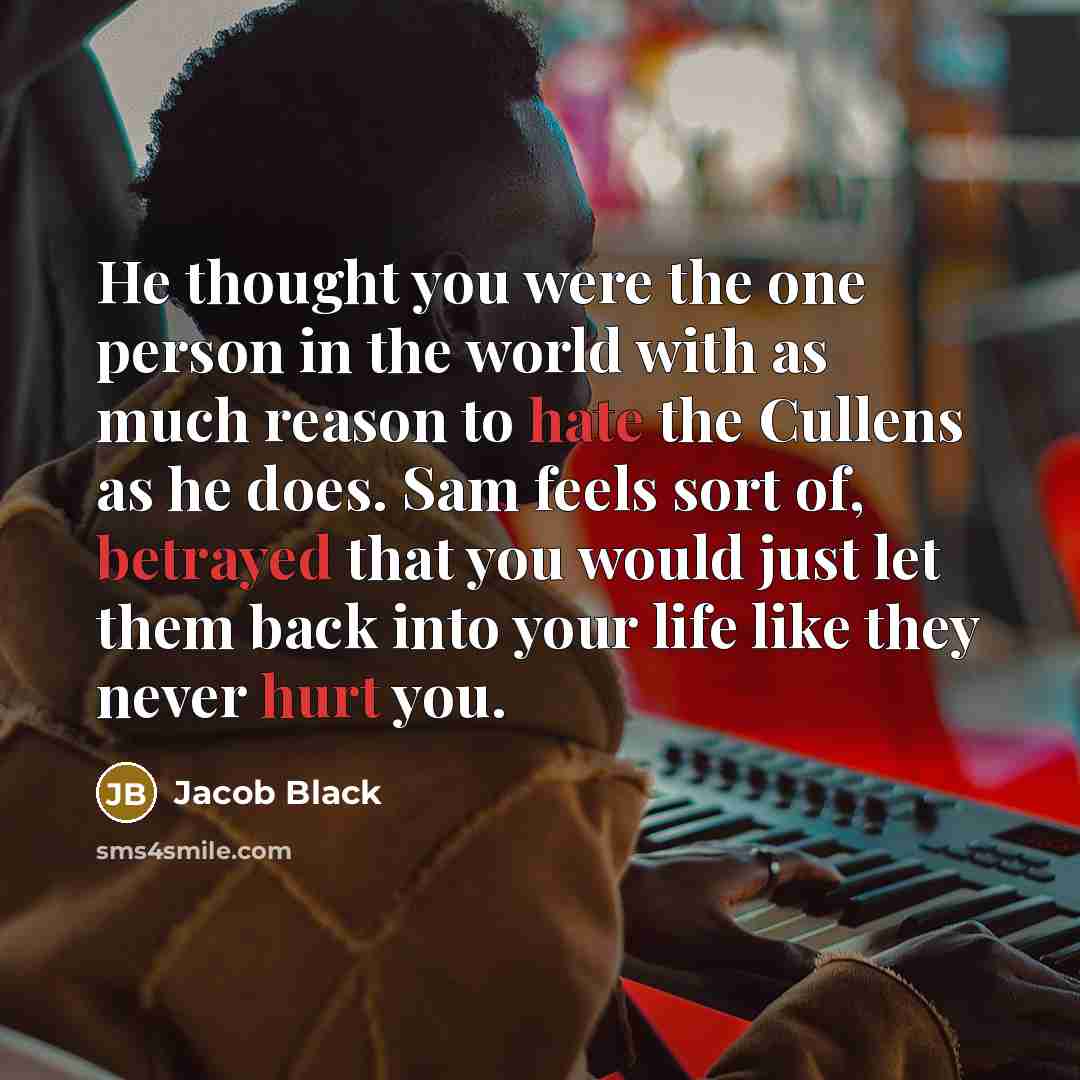 “He thought you were the one person in the world with as much reason to hate the Cullens as he does. Sam feels sort of, betrayed that you would just let them back into your life like they never hurt you.” quote by Jacob Black