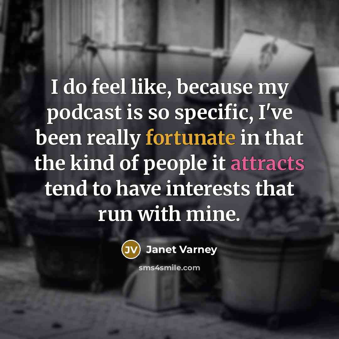 “I do feel like, because my podcast is so specific, I've been really fortunate in that the kind of people it attracts tend to have interests that run with mine.” quote by Janet Varney