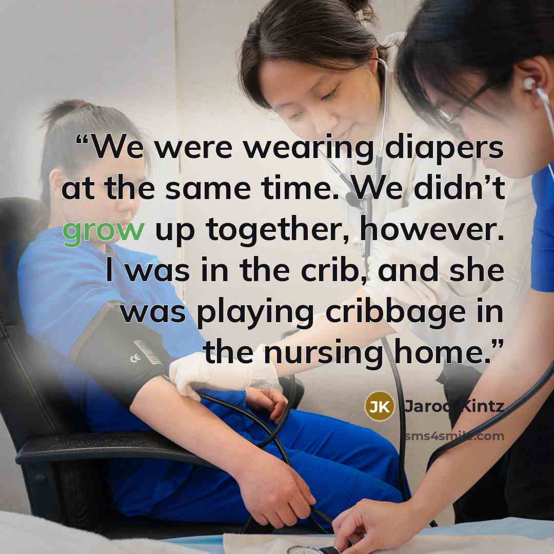 “We were wearing diapers at the same time. We didn’t grow up together, however. I was in the crib, and she was playing cribbage in the nursing home.” quote by Jarod Kintz