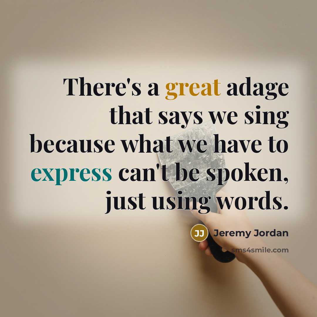 “There's a great adage that says we sing because what we have to express can't be spoken, just using words.” quote by Jeremy Jordan