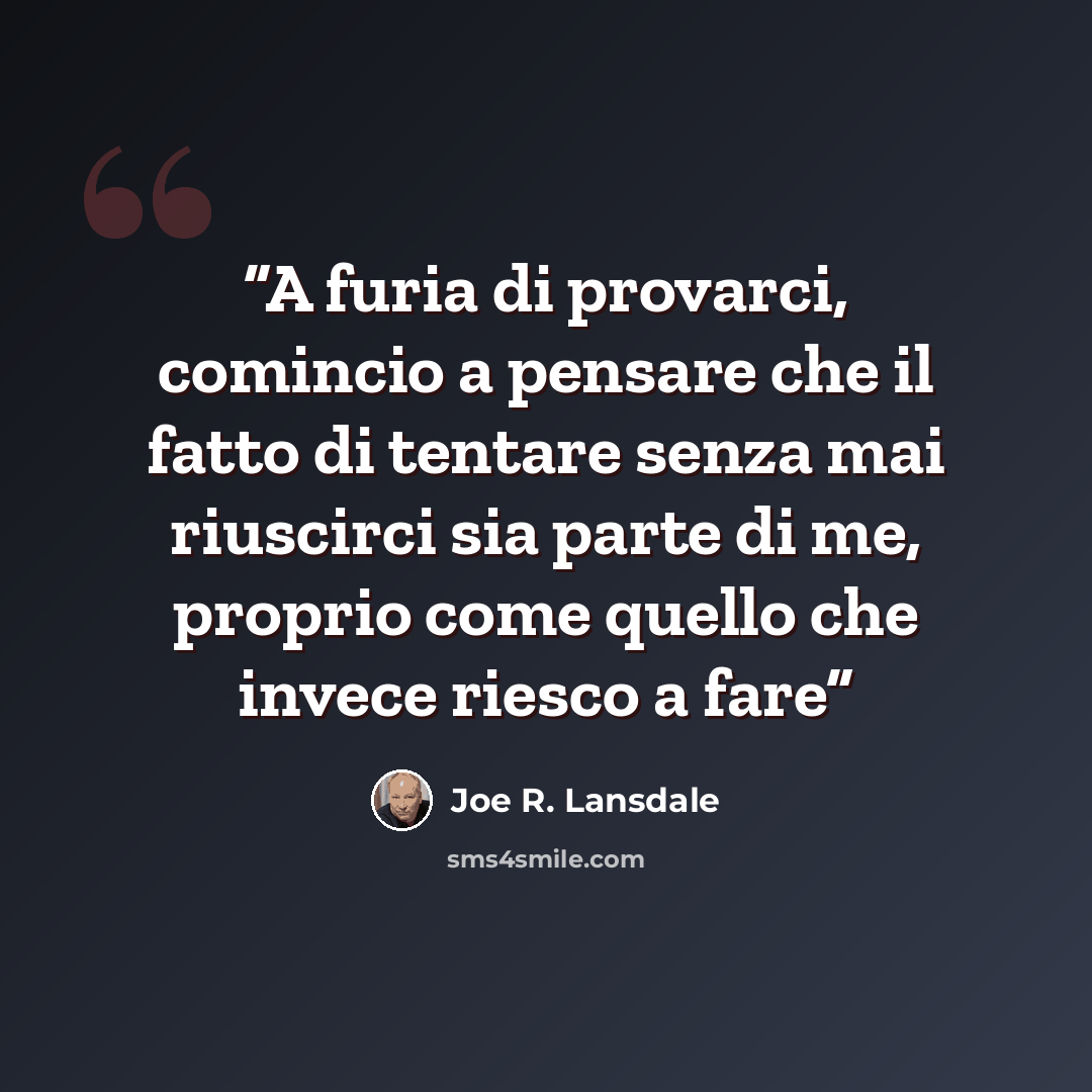 “A furia di provarci, comincio a pensare che il fatto di tentare senza mai riuscirci sia parte di me, proprio come quello che invece riesco a fare” quote by Joe R. Lansdale