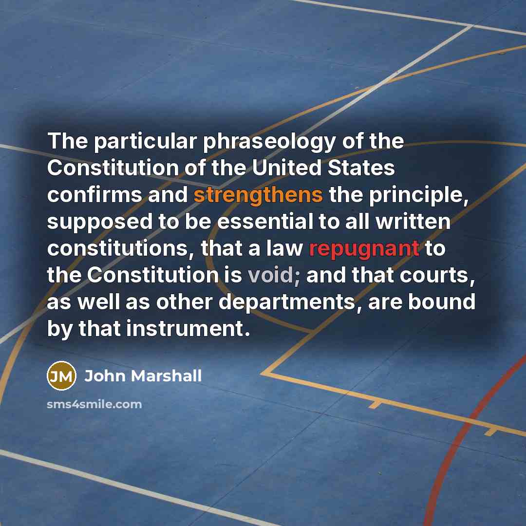 “The particular phraseology of the Constitution of the United States confirms and strengthens the principle, supposed to be essential to all written constitutions, that a law repugnant to the Constitution is void; and that courts, as well as other departments, are bound by that instrument.” quote by John Marshall