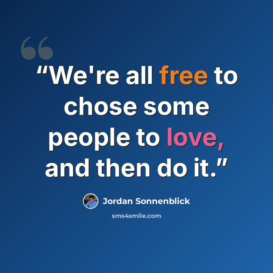 “We're all free to chose some people to love, and then do it.” quote by Jordan Sonnenblick