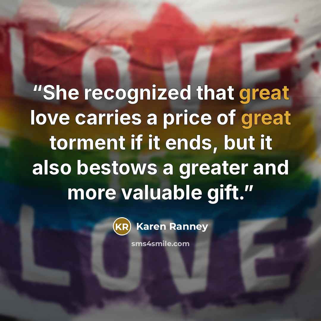 “She recognized that great love carries a price of great torment if it ends, but it also bestows a greater and more valuable gift.” quote by Karen Ranney