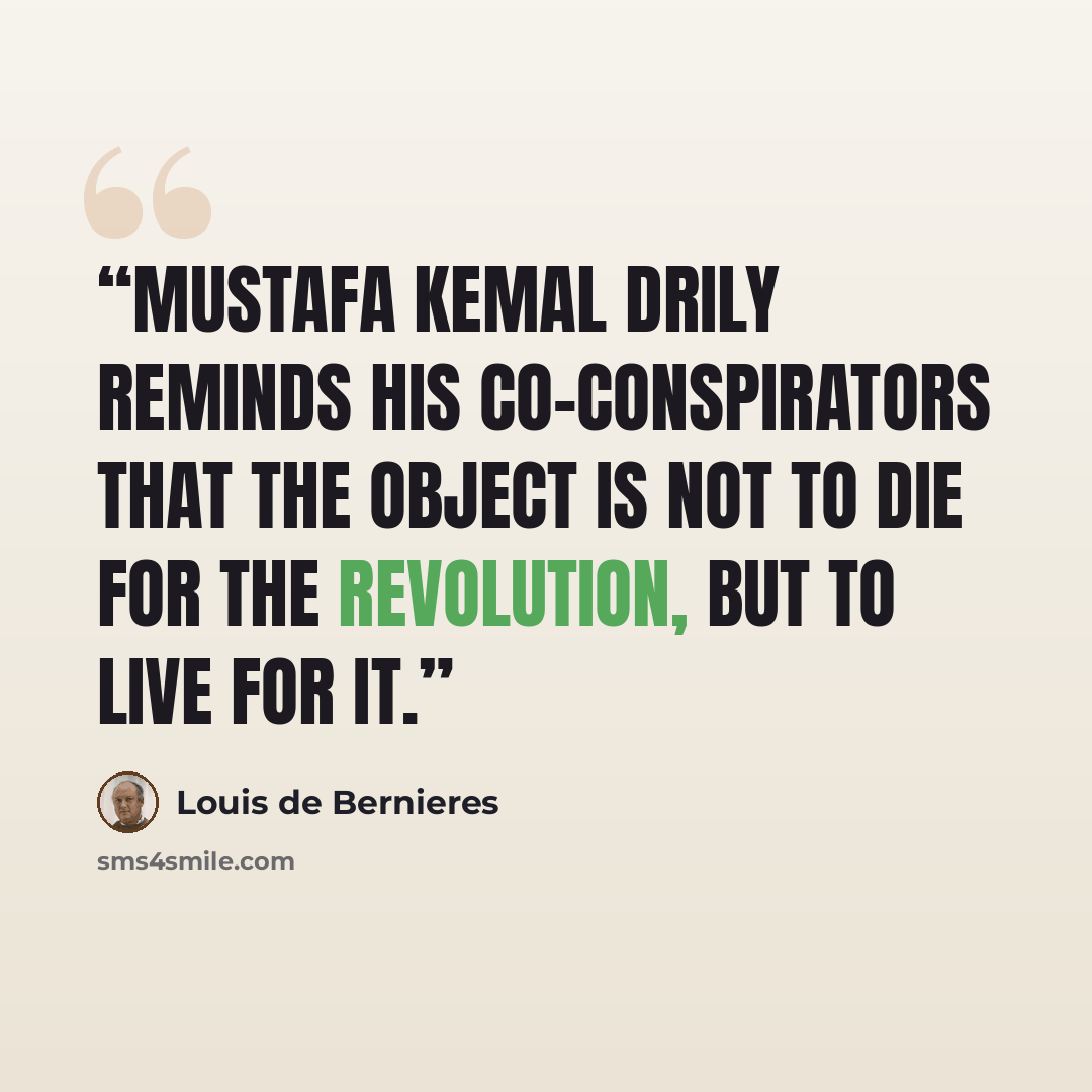 “Mustafa Kemal drily reminds his co-conspirators that the object is not to die for the revolution, but to live for it.” quote by Louis de Bernières