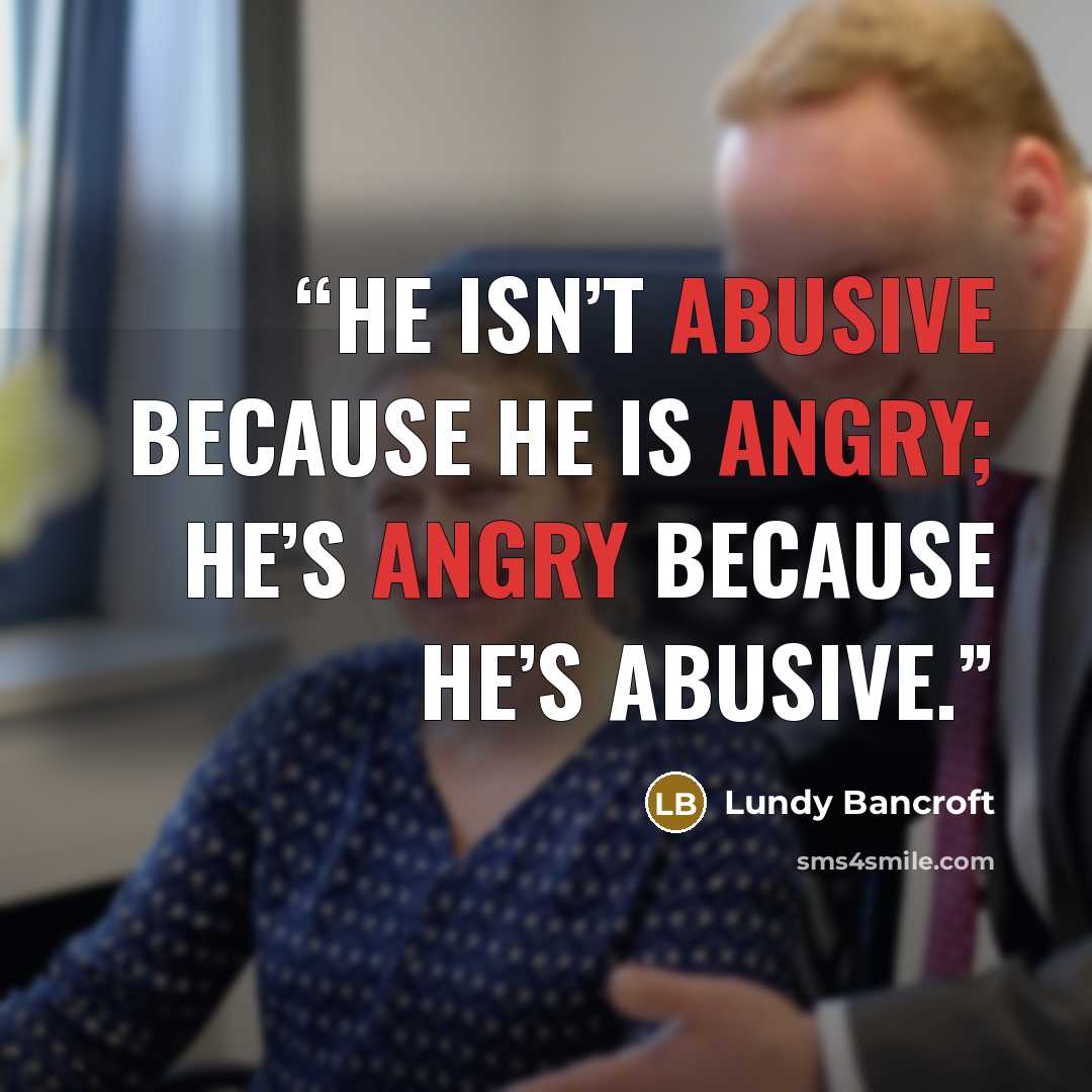 “HE ISN’T ABUSIVE BECAUSE HE IS ANGRY; HE’S ANGRY BECAUSE HE’S ABUSIVE.” quote by Lundy Bancroft