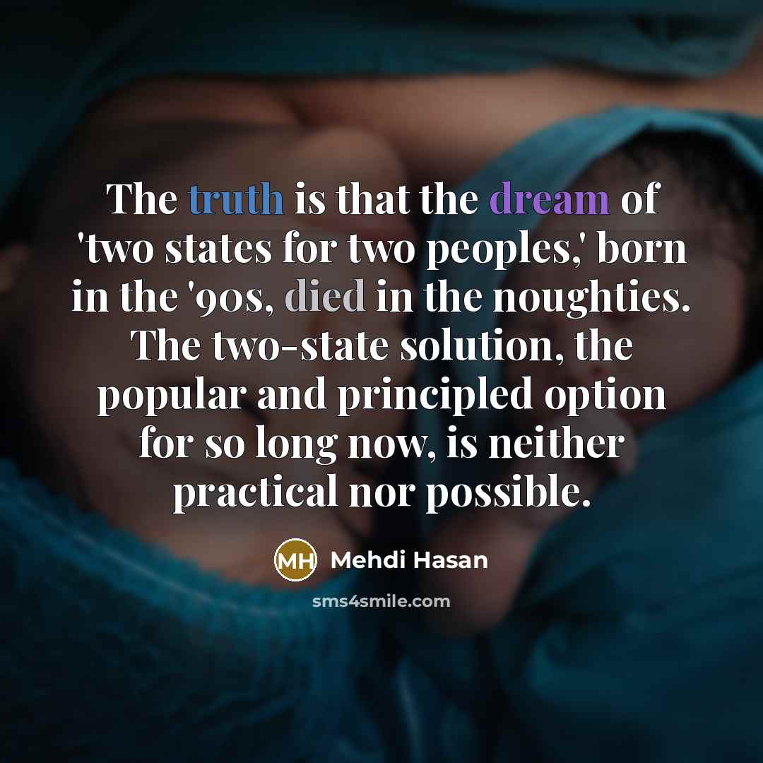 “The truth is that the dream of 'two states for two peoples,' born in the '90s, died in the noughties. The two-state solution, the popular and principled option for so long now, is neither practical nor possible.” quote by Mehdi Hasan