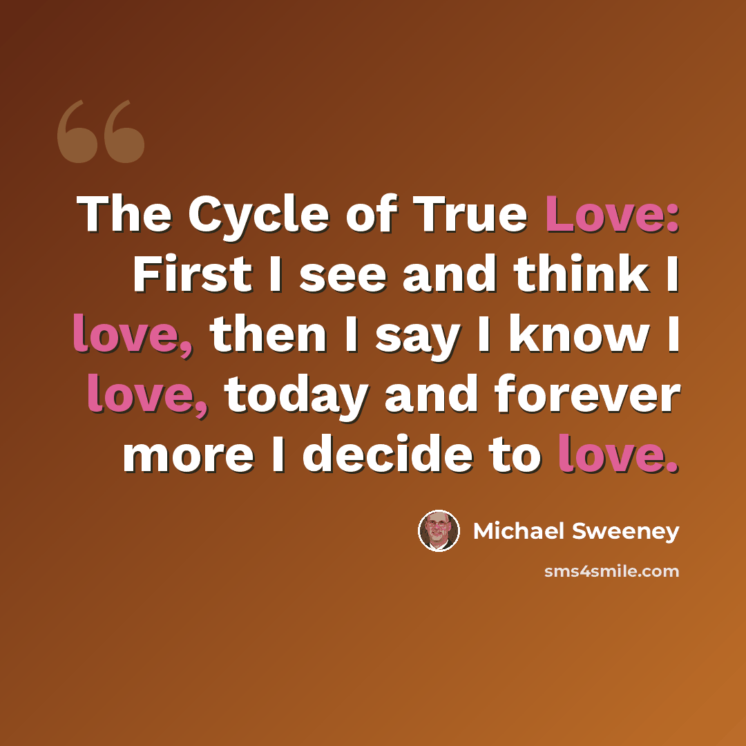 “The Cycle of True Love: First I see and think I love, then I say I know I love, today and forever more I decide to love.” quote by Michael Sweeney
