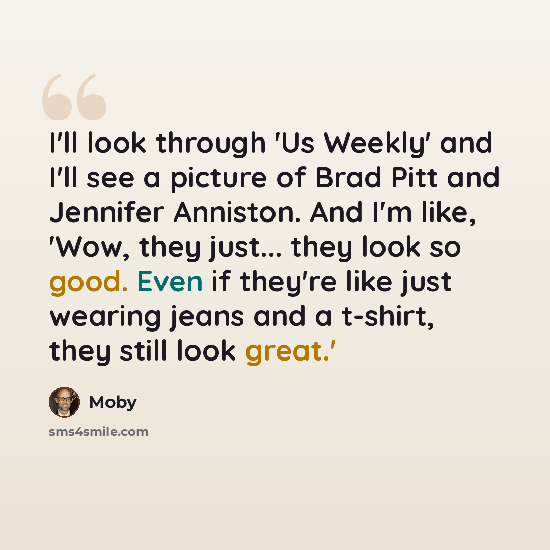 “I'll look through 'Us Weekly' and I'll see a picture of Brad Pitt and Jennifer Anniston. And I'm like, 'Wow, they just... they look so good. Even if they're like just wearing jeans and a t-shirt, they still look great.'” quote by Moby