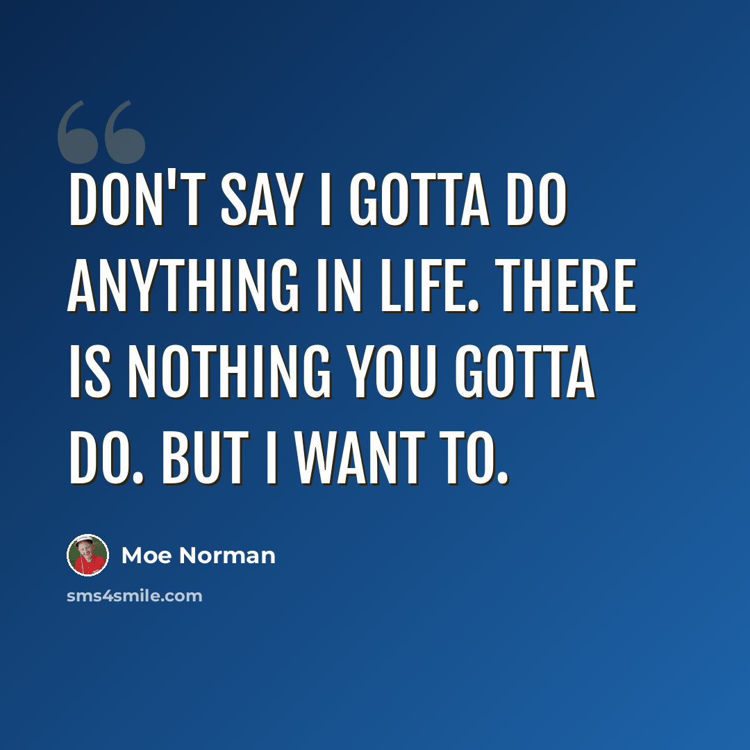 “Don't say I gotta do anything in life. There is nothing you gotta do. But I want to.” quote by Moe Norman