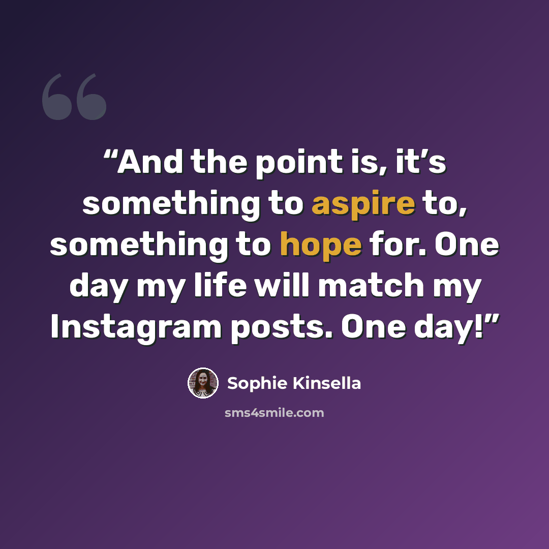 “And the point is, it’s something to aspire to, something to hope for. One day my life will match my Instagram posts. One day!” quote by Sophie Kinsella