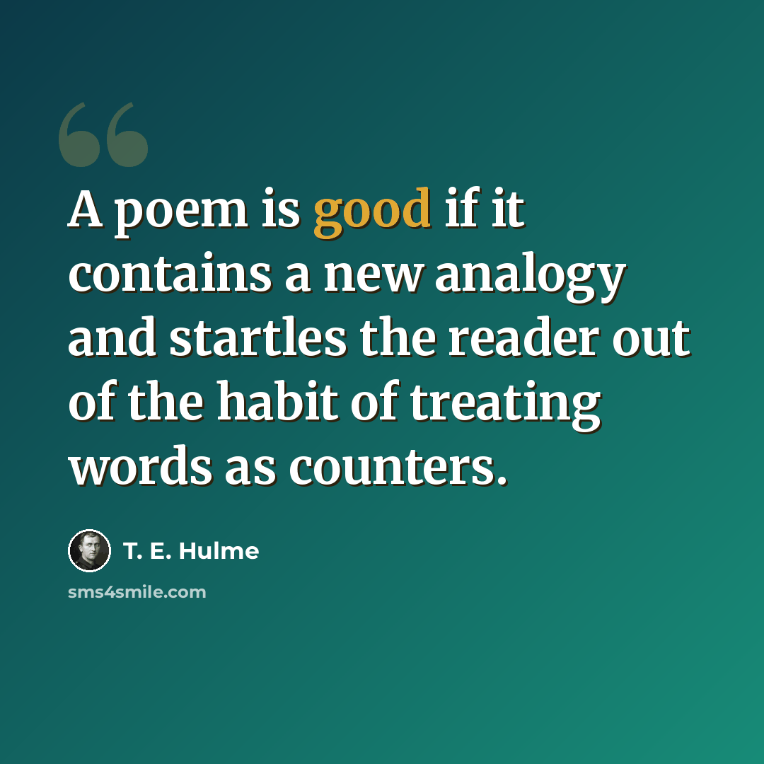 “A poem is good if it contains a new analogy and startles the reader out of the habit of treating words as counters.” quote by T. E. Hulme
