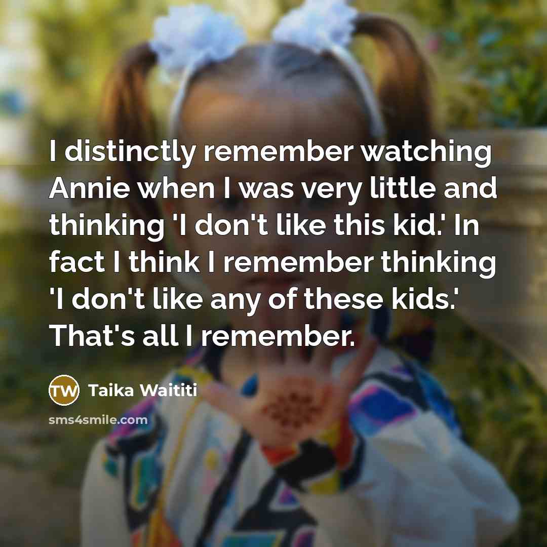 “I distinctly remember watching Annie when I was very little and thinking 'I don't like this kid.' In fact I think I remember thinking 'I don't like any of these kids.' That's all I remember.” quote by Taika Waititi