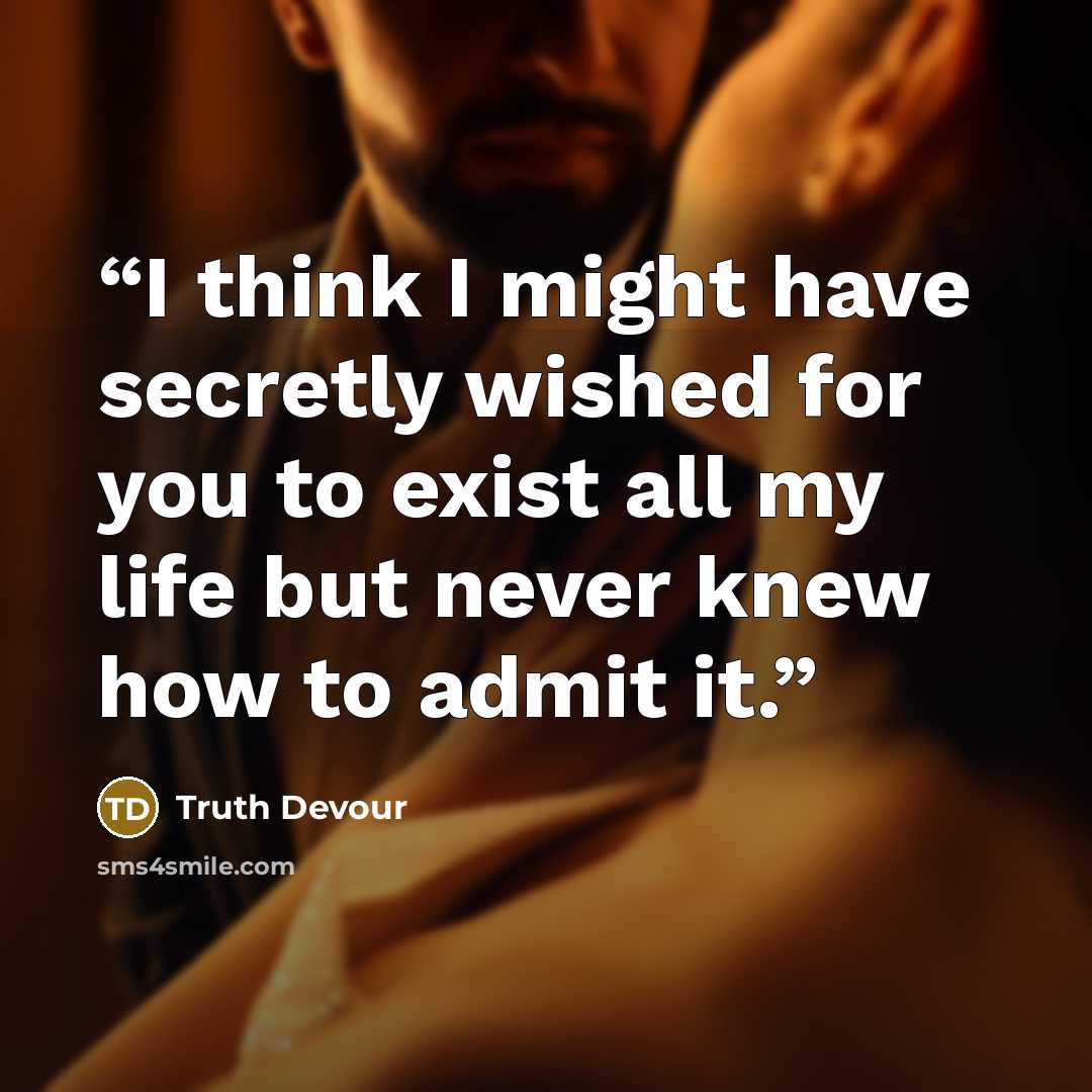 “I think I might have secretly wished for you to exist all my life but never knew how to admit it.” quote by Truth Devour