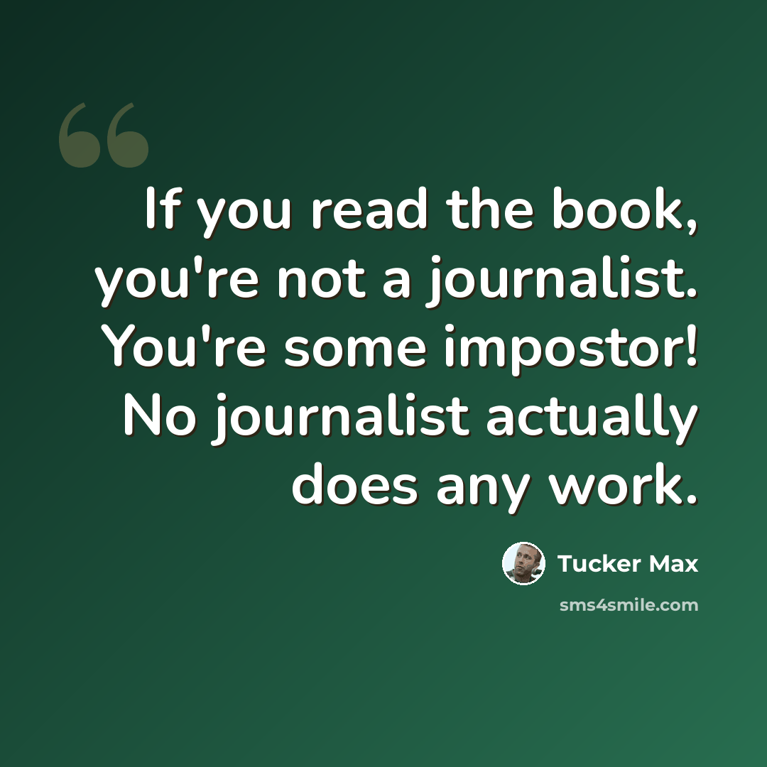 “If you read the book, you're not a journalist. You're some impostor! No journalist actually does any work.” quote by Tucker Max