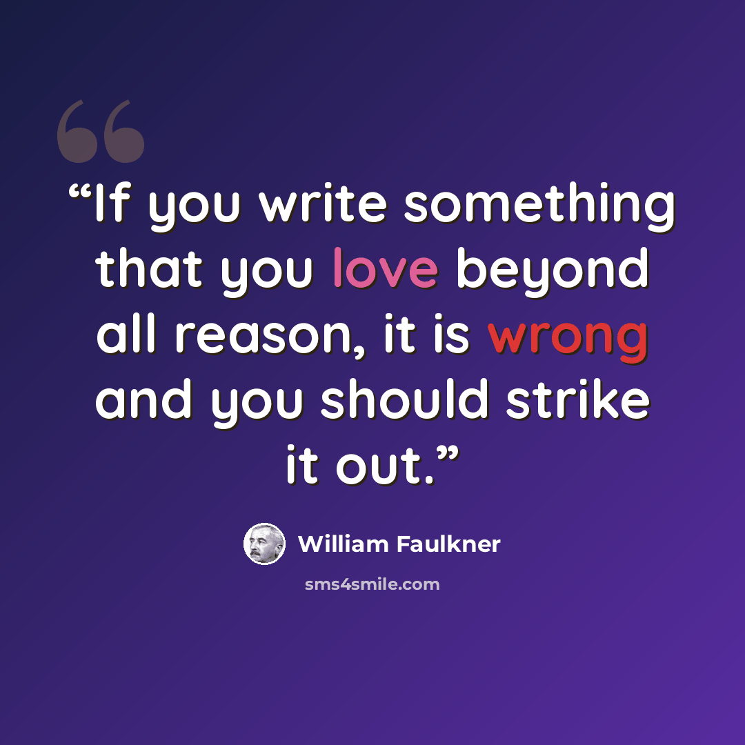 “If you write something that you love beyond all reason, it is wrong and you should strike it out.” quote by William Faulkner